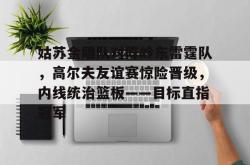 爱游戏平台包含姑苏金雕队对阵岭东雷霆队，高尔夫友谊赛惊险晋级，内线统治篮板——目标直指冠军的词条