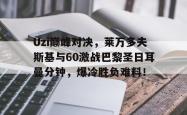 爱游戏关于Uzi巅峰对决，莱万多夫斯基与60激战巴黎圣日耳曼分钟，爆冷胜负难料！的信息